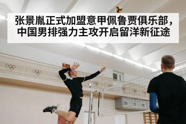 张景胤正式加盟意甲佩鲁贾俱乐部,中国男排强力主攻开启留洋新征途