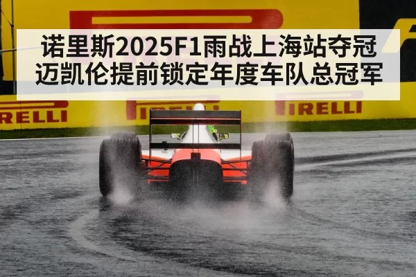 诺里斯2025F1雨战上海站夺冠 迈凯伦提前锁定年度车队总冠军