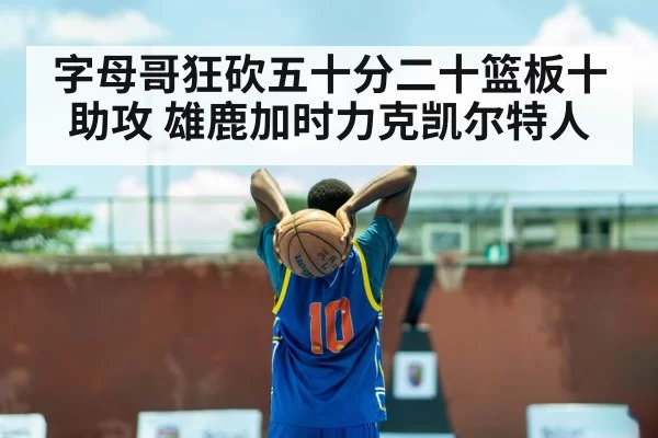 字母哥狂砍五十分二十篮板十助攻 雄鹿加时力克凯尔特人