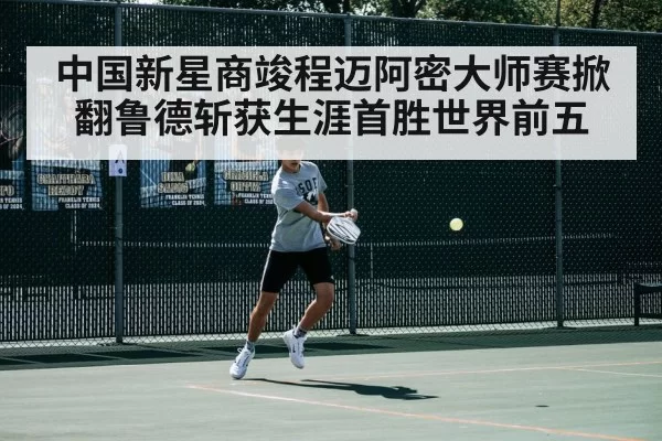 中国新星商竣程迈阿密大师赛掀翻鲁德斩获生涯首胜世界前五