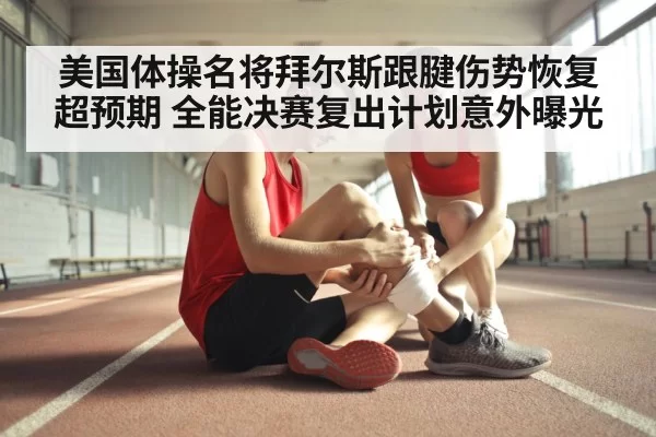 美国体操名将拜尔斯跟腱伤势恢复超预期 全能决赛复出计划意外曝光