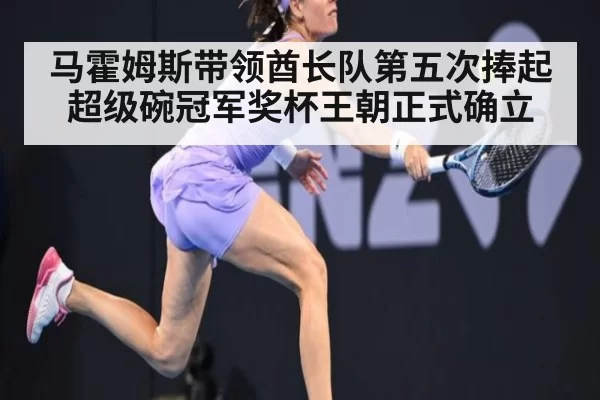 马霍姆斯带领酋长队第五次捧起超级碗冠军奖杯王朝正式确立