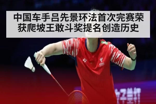 中国车手吕先景环法首次完赛荣获爬坡王敢斗奖提名创造历史