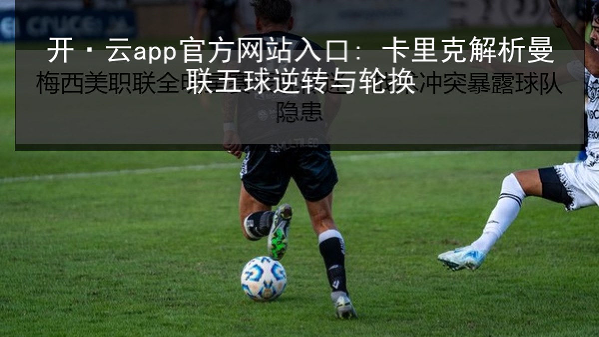 开·云app官方网站入口: 卡里克解析曼联五球逆转与轮换 开·云app官方网站入口: 卡里克解析曼联五球逆转与轮换