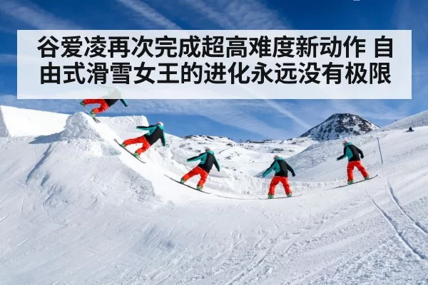 谷爱凌再次完成超高难度新动作 自由式滑雪女王的进化永远没有极限